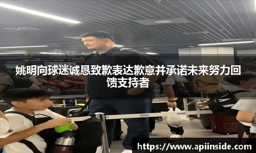 姚明向球迷诚恳致歉表达歉意并承诺未来努力回馈支持者